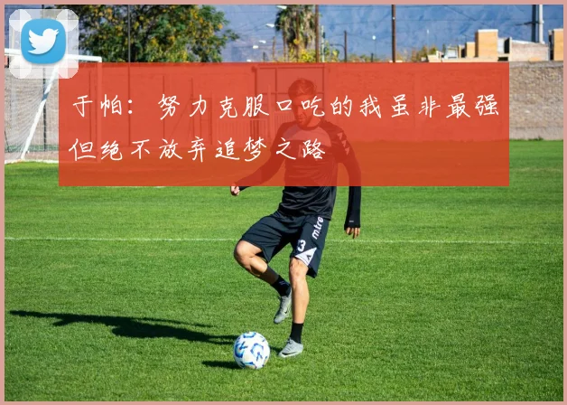 于帕：努力克服口吃的我虽非最强但绝不放弃追梦之路