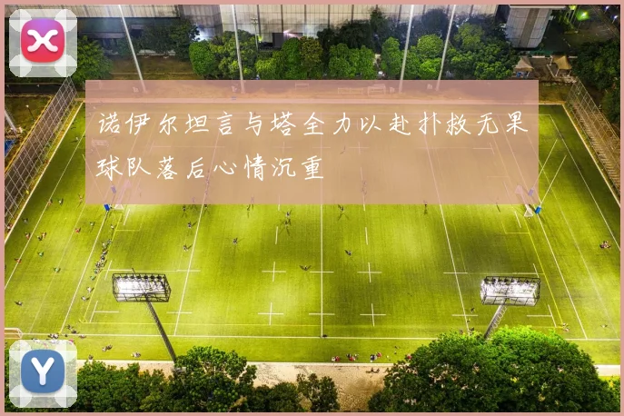 诺伊尔坦言与塔全力以赴扑救无果球队落后心情沉重