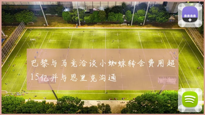 巴黎与马竞洽谈小蜘蛛转会费用超15亿并与恩里克沟通
