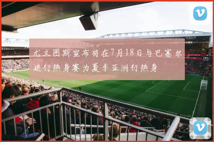 尤文图斯宣布将在7月18日与巴塞尔进行热身赛为夏季亚洲行热身