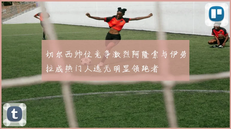 切尔西帅位竞争激烈阿隆索与伊劳拉成热门人选无明显领跑者
