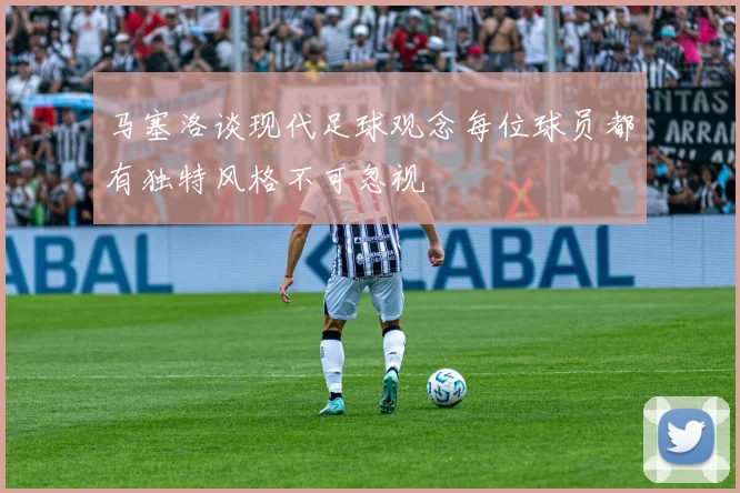 马塞洛谈现代足球观念每位球员都有独特风格不可忽视