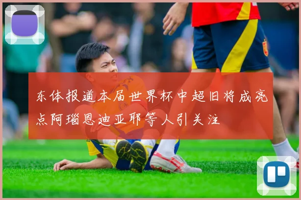 东体报道本届世界杯中超旧将成亮点阿瑙恩迪亚耶等人引关注