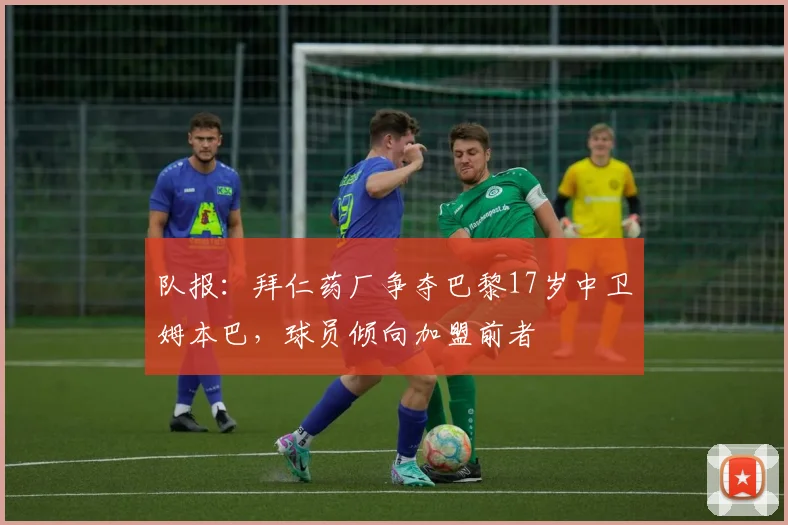 队报：拜仁药厂争夺巴黎17岁中卫姆本巴，球员倾向加盟前者