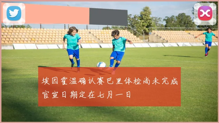 埃因霍温确认赛巴里体检尚未完成官宣日期定在七月一日