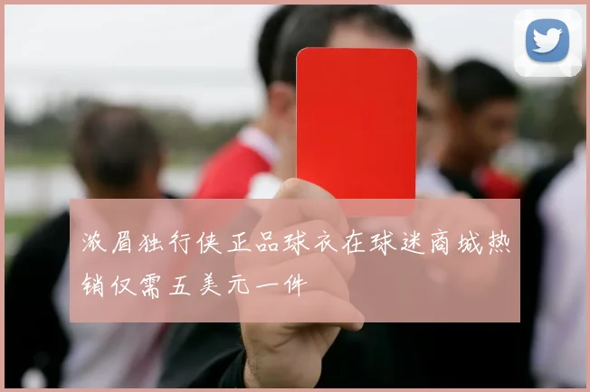 浓眉独行侠正品球衣在球迷商城热销仅需五美元一件