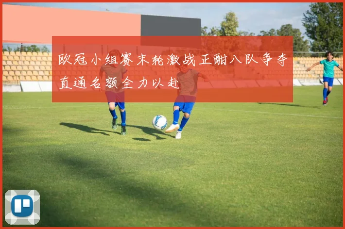欧冠小组赛末轮激战正酣八队争夺直通名额全力以赴