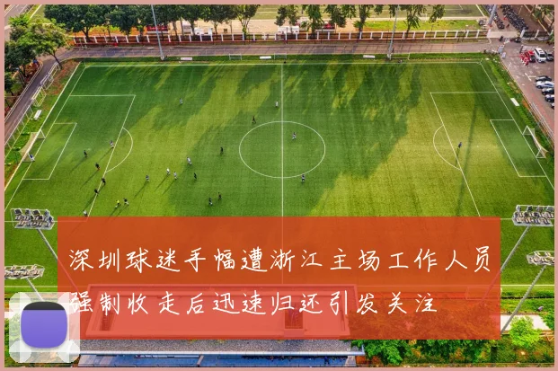 深圳球迷手幅遭浙江主场工作人员强制收走后迅速归还引发关注