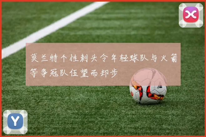 莫兰特个性刺头令年轻球队与火箭等争冠队伍望而却步