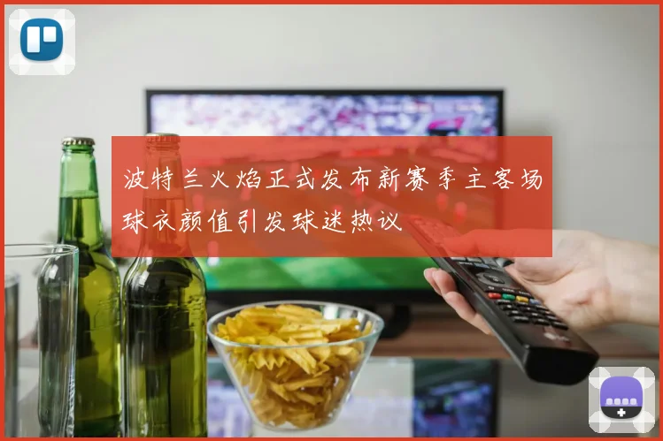 波特兰火焰正式发布新赛季主客场球衣颜值引发球迷热议