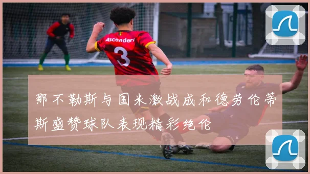 那不勒斯与国米激战成和德劳伦蒂斯盛赞球队表现精彩绝伦