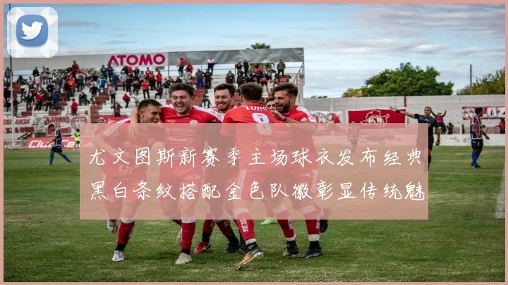 尤文图斯新赛季主场球衣发布经典黑白条纹搭配金色队徽彰显传统魅力