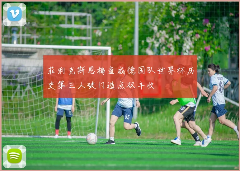 菲利克斯恩梅查成德国队世界杯历史第三人破门造点双丰收