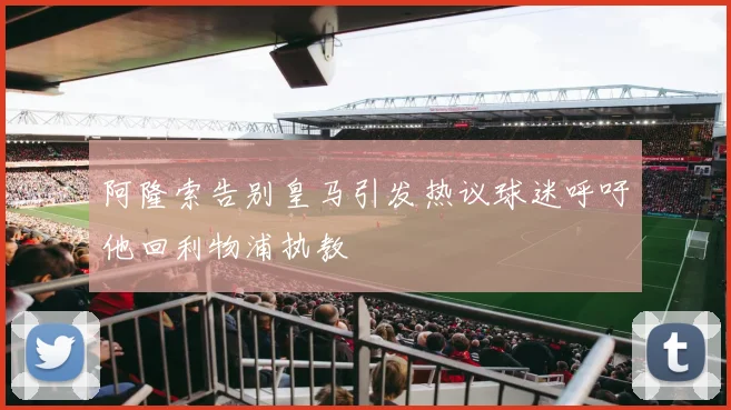 阿隆索告别皇马引发热议球迷呼吁他回利物浦执教
