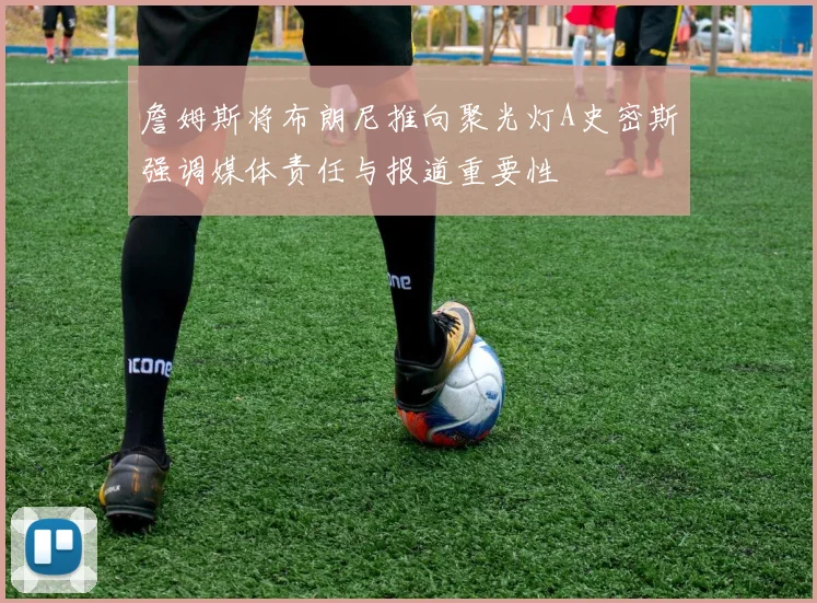 詹姆斯将布朗尼推向聚光灯A史密斯强调媒体责任与报道重要性
