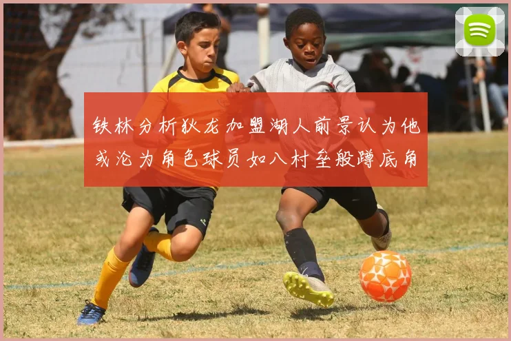 铁林分析狄龙加盟湖人前景认为他或沦为角色球员如八村垒般蹲底角