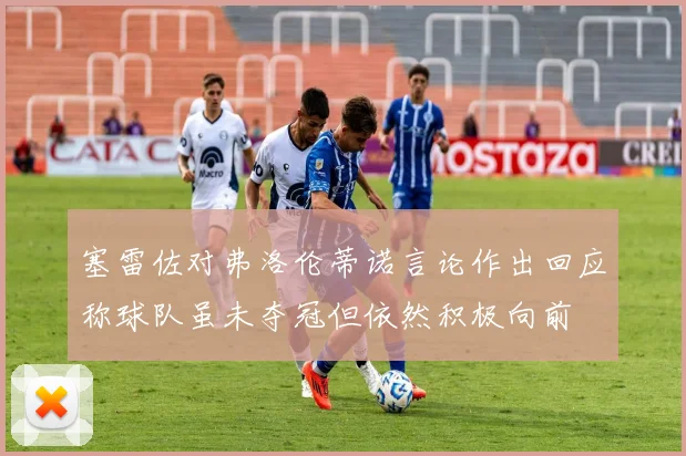 塞雷佐对弗洛伦蒂诺言论作出回应称球队虽未夺冠但依然积极向前