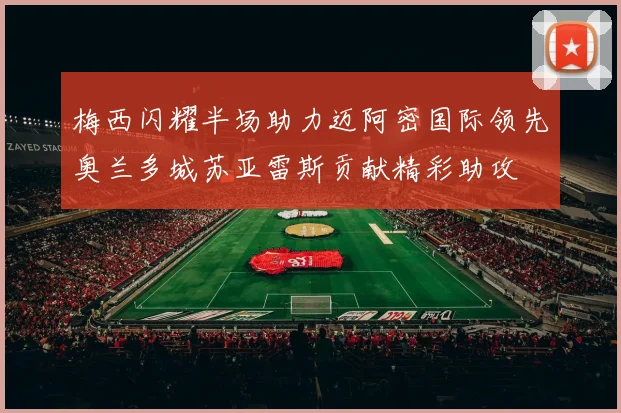 梅西闪耀半场助力迈阿密国际领先奥兰多城苏亚雷斯贡献精彩助攻