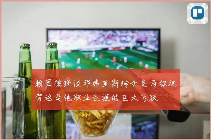 赖因德斯谈邓弗里斯转会皇马称祝贺这是他职业生涯的巨大飞跃