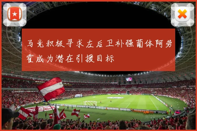 马竞积极寻求左后卫补强葡体阿劳霍成为潜在引援目标
