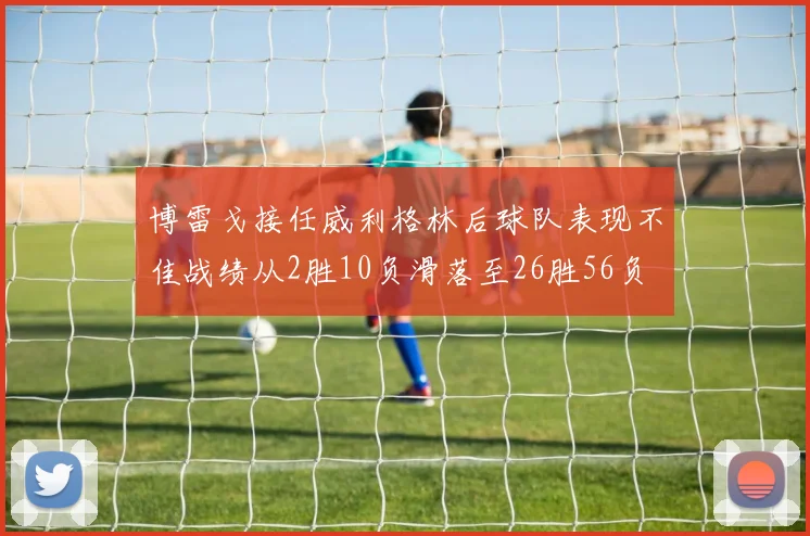 博雷戈接任威利格林后球队表现不佳战绩从2胜10负滑落至26胜56负