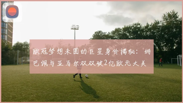 欧冠梦想未圆的巨星身价揭秘：姆巴佩与亚马尔双双破2亿欧元大关