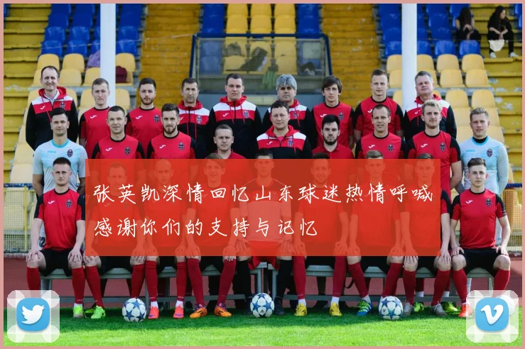 张英凯深情回忆山东球迷热情呼喊感谢你们的支持与记忆