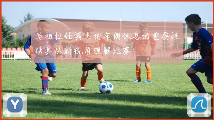 马祖拉强调杰伦布朗休息的重要性助其从新视角理解比赛