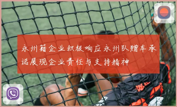 永州籍企业积极响应永州队赠车承诺展现企业责任与支持精神