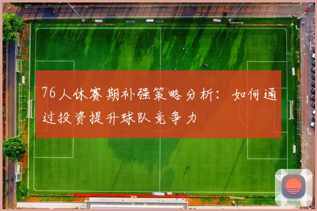 76人休赛期补强策略分析：如何通过投资提升球队竞争力